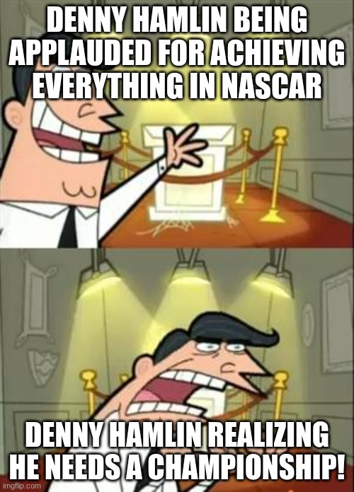 This Is Where I'd Put My Trophy If I Had One Meme | DENNY HAMLIN BEING APPLAUDED FOR ACHIEVING EVERYTHING IN NASCAR; DENNY HAMLIN REALIZING HE NEEDS A CHAMPIONSHIP! | image tagged in memes,this is where i'd put my trophy if i had one | made w/ Imgflip meme maker