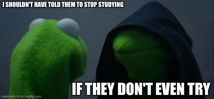 Evil Kermit | I SHOULDN'T HAVE TOLD THEM TO STOP STUDYING; IF THEY DON'T EVEN TRY | image tagged in memes,evil kermit | made w/ Imgflip meme maker