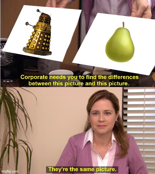 Well, they DO have similar shapes… | 🍐 | image tagged in memes,they're the same picture,dalek,pear,doctor who,the doctor | made w/ Imgflip meme maker