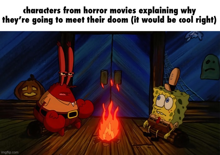 insanity, is trying over and over again expecting the same results, also known as, every horror movie ever. | characters from horror movies explaining why they’re going to meet their doom (it would be cool right) | image tagged in spongebob and mr krabs campfire,horror movies | made w/ Imgflip meme maker