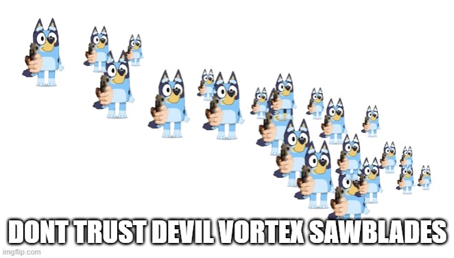 Devil Vortex Sawblades | DONT TRUST DEVIL VORTEX SAWBLADES | image tagged in devil vortex sawblades | made w/ Imgflip meme maker