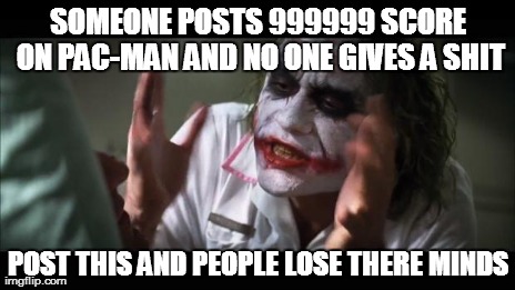 And everybody loses their minds Meme | SOMEONE POSTS 999999 SCORE ON PAC-MAN AND NO ONE GIVES A SHIT POST THIS AND PEOPLE LOSE THERE MINDS | image tagged in memes,and everybody loses their minds | made w/ Imgflip meme maker
