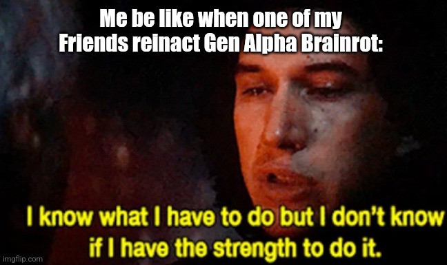 They're too far gone, Time to put them down... | Me be like when one of my Friends reinact Gen Alpha Brainrot: | image tagged in i know what i have to do but i don t know if i have the strength | made w/ Imgflip meme maker