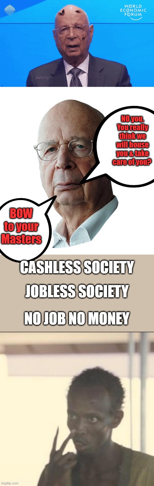 Sals clinic opening soon. | NO you. You really think we will house you & take care of you? BOW to your Masters; CASHLESS SOCIETY; JOBLESS SOCIETY; NO JOB NO MONEY | image tagged in klaus schwab,memes,look at me | made w/ Imgflip meme maker