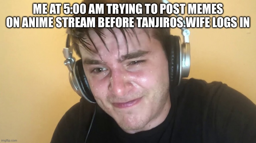 tryhard | ME AT 5:00 AM TRYING TO POST MEMES ON ANIME STREAM BEFORE TANJIROS.WIFE LOGS IN | image tagged in tryhard | made w/ Imgflip meme maker