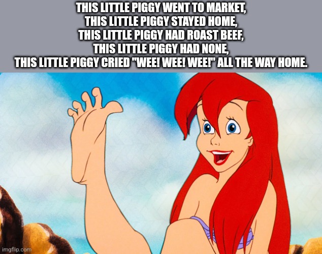 Who wants to play with Ariel's toes? | THIS LITTLE PIGGY WENT TO MARKET,
THIS LITTLE PIGGY STAYED HOME,
THIS LITTLE PIGGY HAD ROAST BEEF,
THIS LITTLE PIGGY HAD NONE,
THIS LITTLE PIGGY CRIED "WEE! WEE! WEE!" ALL THE WAY HOME. | image tagged in ariel feet toes,this little piggy,feet | made w/ Imgflip meme maker