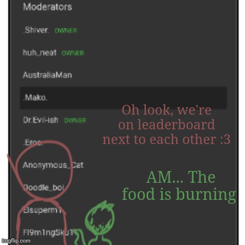 :3 | Oh look, we're on leaderboard next to each other :3; AM... The food is burning | made w/ Imgflip meme maker