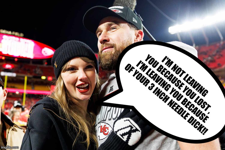 Travis Kelce | I'M NOT LEAVING YOU BECAUSE YOU LOST , I'M LEAVING YOU BECAUSE OF YOUR 3 INCH NEEDLE DICK!! | image tagged in football | made w/ Imgflip meme maker