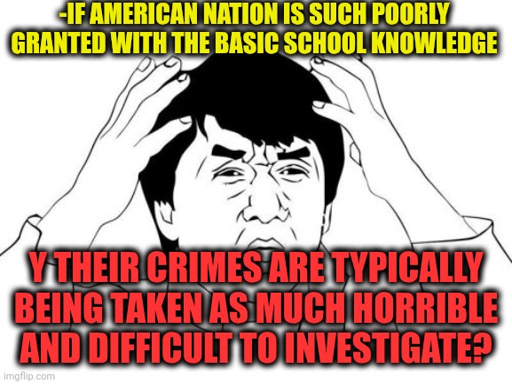 -Yeah, kindergarten at a case. | -IF AMERICAN NATION IS SUCH POORLY GRANTED WITH THE BASIC SCHOOL KNOWLEDGE; Y THEIR CRIMES ARE TYPICALLY BEING TAKEN AS MUCH HORRIBLE AND DIFFICULT TO INVESTIGATE? | image tagged in memes,jackie chan wtf,national anthem,geometry dash difficulty faces,knowledge is power,school meme | made w/ Imgflip meme maker