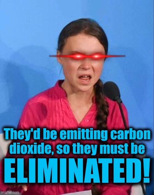 Greta Thunberg how dare you | ELIMINATED! They'd be emitting carbon
dioxide, so they must be | image tagged in greta thunberg how dare you | made w/ Imgflip meme maker