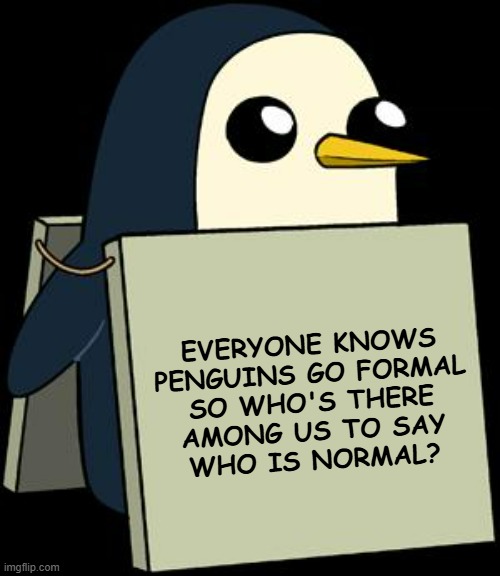 Pulling deep, making the call back. | EVERYONE KNOWS
PENGUINS GO FORMAL
SO WHO'S THERE
AMONG US TO SAY
WHO IS NORMAL? | image tagged in gunther penguin fear this cuteness,why can't you just be normal,no such thing,napoleon xiv | made w/ Imgflip meme maker