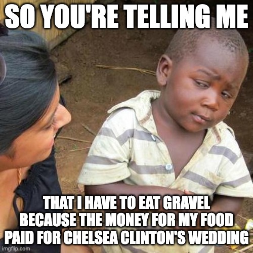 Third World Skeptical Kid Meme | SO YOU'RE TELLING ME; THAT I HAVE TO EAT GRAVEL BECAUSE THE MONEY FOR MY FOOD PAID FOR CHELSEA CLINTON'S WEDDING | image tagged in memes,third world skeptical kid | made w/ Imgflip meme maker