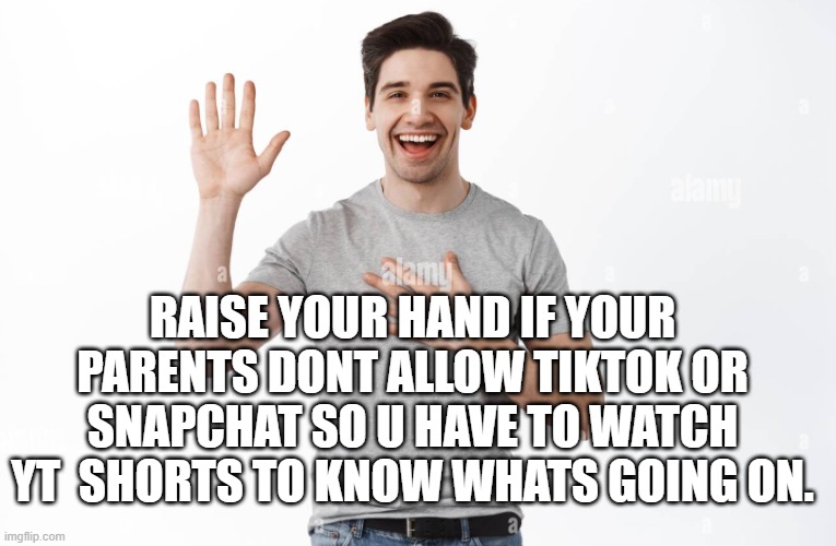 raise your hand | RAISE YOUR HAND IF YOUR PARENTS DONT ALLOW TIKTOK OR SNAPCHAT SO U HAVE TO WATCH YT  SHORTS TO KNOW WHATS GOING ON. | image tagged in snapchat,tiktok,disappointment,lol | made w/ Imgflip meme maker