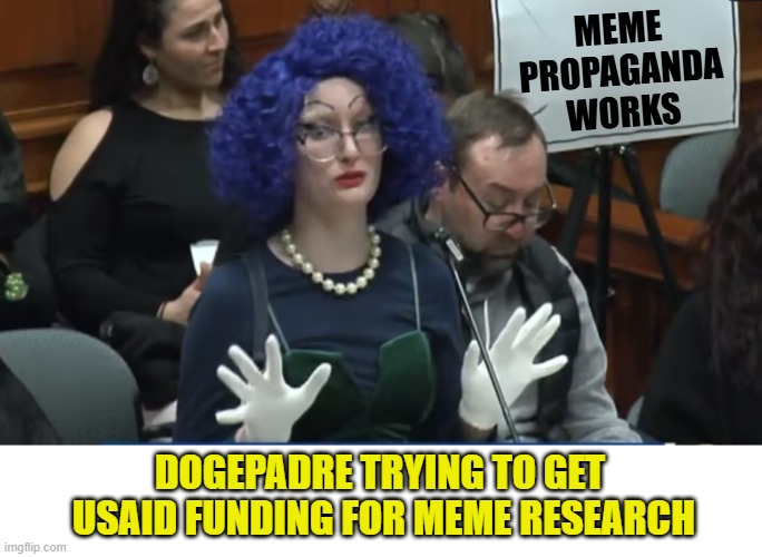 USAID funding | MEME
PROPAGANDA
WORKS; DOGEPADRE TRYING TO GET
 USAID FUNDING FOR MEME RESEARCH | image tagged in maga,government corruption,donald trump,fraud,transgender,genocide | made w/ Imgflip meme maker