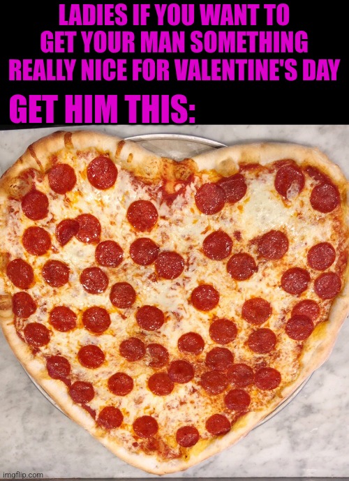 IT'S PERFECT! | LADIES IF YOU WANT TO GET YOUR MAN SOMETHING REALLY NICE FOR VALENTINE'S DAY; GET HIM THIS: | image tagged in memes,pizza,valentine's day,pizza time | made w/ Imgflip meme maker