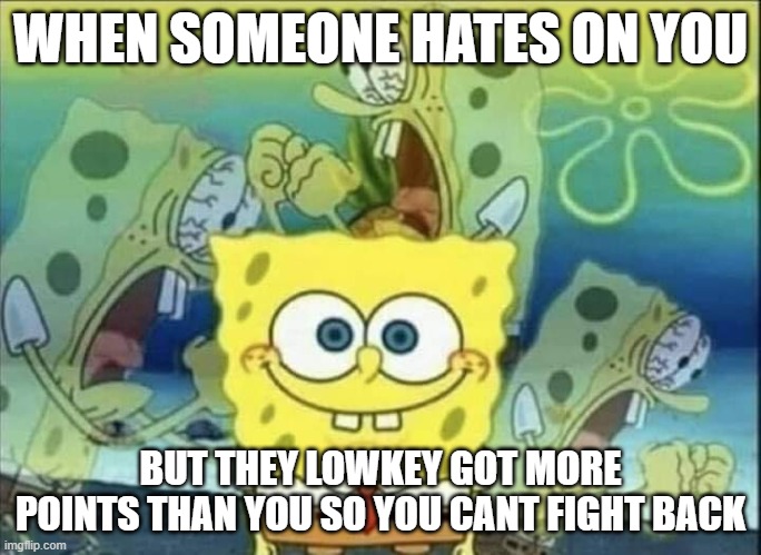 Spongebob Pain | WHEN SOMEONE HATES ON YOU; BUT THEY LOWKEY GOT MORE POINTS THAN YOU SO YOU CANT FIGHT BACK | image tagged in spongebob pain | made w/ Imgflip meme maker