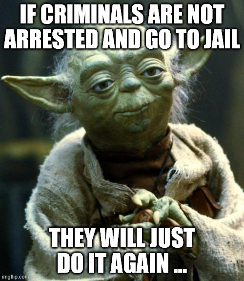 Star Wars Yoda | IF CRIMINALS ARE NOT ARRESTED AND GO TO JAIL; THEY WILL JUST DO IT AGAIN ... | image tagged in memes,star wars yoda | made w/ Imgflip meme maker