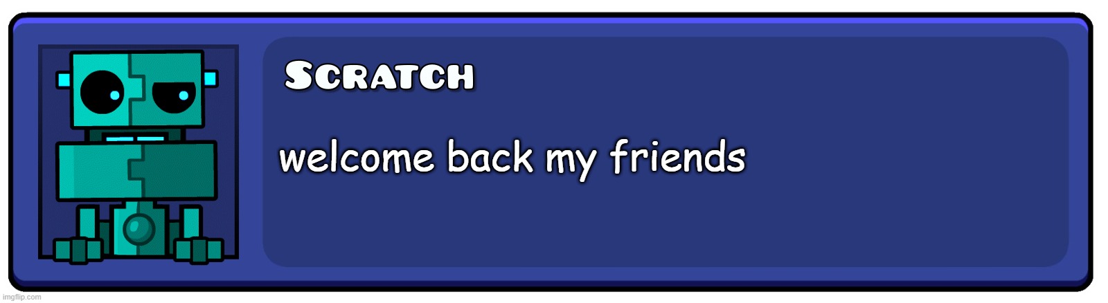 welcome back my friends | welcome back my friends | image tagged in geometry dash textbox | made w/ Imgflip meme maker