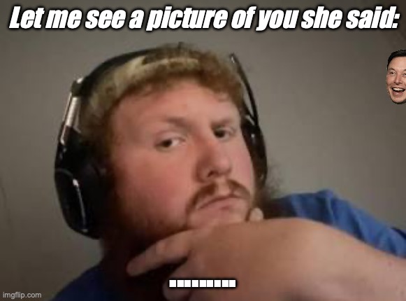 She siad | Let me see a picture of you she said:; ......... | image tagged in nope nope nope,minor case of serious brain damage | made w/ Imgflip meme maker