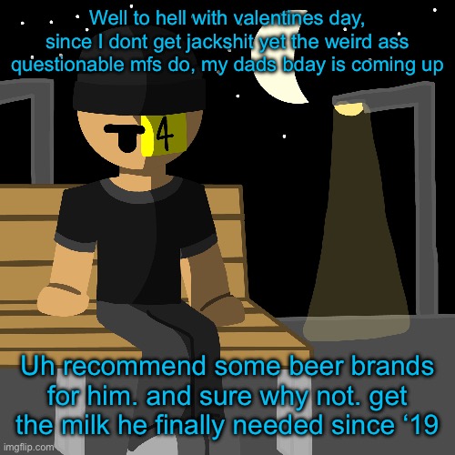 Well to hell with valentines day, since I dont get jackshit yet the weird ass questionable mfs do, my dads bday is coming up; Uh recommend some beer brands for him. and sure why not. get the milk he finally needed since ‘19 | made w/ Imgflip meme maker