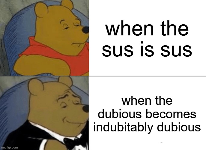 Tuxedo Winnie The Pooh | when the sus is sus; when the dubious becomes indubitably dubious | image tagged in memes,tuxedo winnie the pooh | made w/ Imgflip meme maker