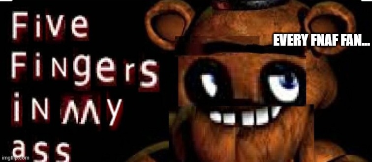 five fingers bruh | EVERY FNAF FAN... | image tagged in five fingers in my ass | made w/ Imgflip meme maker