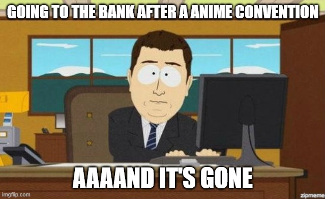 Addiction | GOING TO THE BANK AFTER A ANIME CONVENTION; AAAAND IT'S GONE | image tagged in aaaand it's gone | made w/ Imgflip meme maker