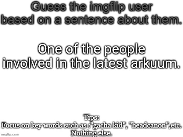 Guess the imgflip user based on a sentence about them | One of the people involved in the latest arkuum. | image tagged in guess the imgflip user based on a sentence about them,msmg,memes | made w/ Imgflip meme maker