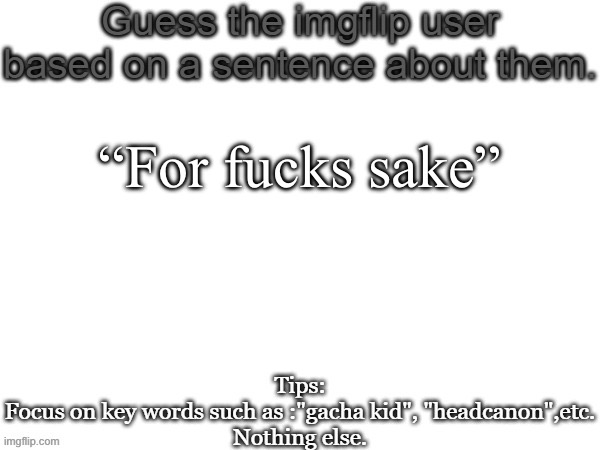 Guess the imgflip user based on a sentence about them | “For fucks sake” | image tagged in guess the imgflip user based on a sentence about them | made w/ Imgflip meme maker