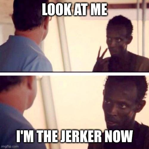 Captain Phillips - I'm The Captain Now Meme | LOOK AT ME; I'M THE JERKER NOW | image tagged in memes,captain phillips - i'm the captain now | made w/ Imgflip meme maker