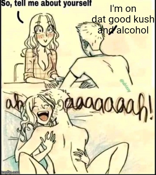 tell me about yourself better | I'm on dat good kush and alcohol | image tagged in tell me about yourself better | made w/ Imgflip meme maker