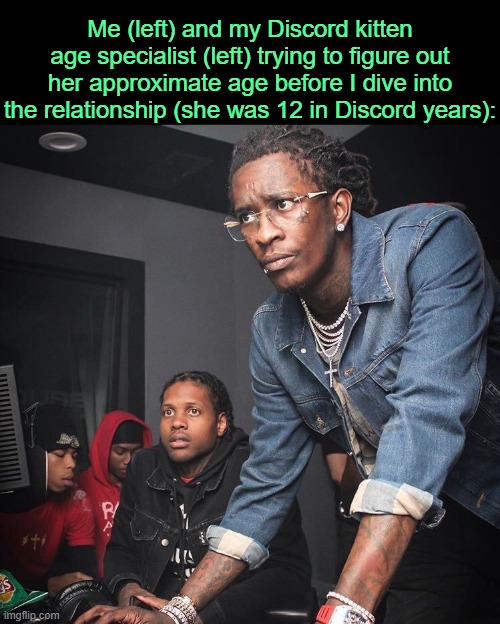 . | Me (left) and my Discord kitten age specialist (left) trying to figure out her approximate age before I dive into the relationship (she was 12 in Discord years): | image tagged in young thug and lil durk troubleshooting | made w/ Imgflip meme maker