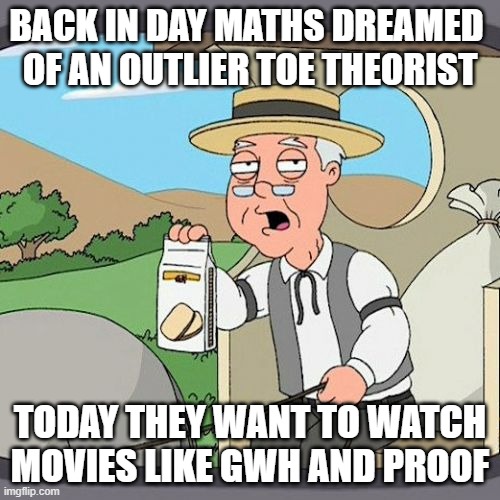 my gratefulness for climbing mountain is synonymous with this humble thought. every scholar could get and yet ever non not get | BACK IN DAY MATHS DREAMED 
OF AN OUTLIER TOE THEORIST; TODAY THEY WANT TO WATCH MOVIES LIKE GWH AND PROOF | image tagged in memes,toe,lament,so it goes,thursday,______ | made w/ Imgflip meme maker