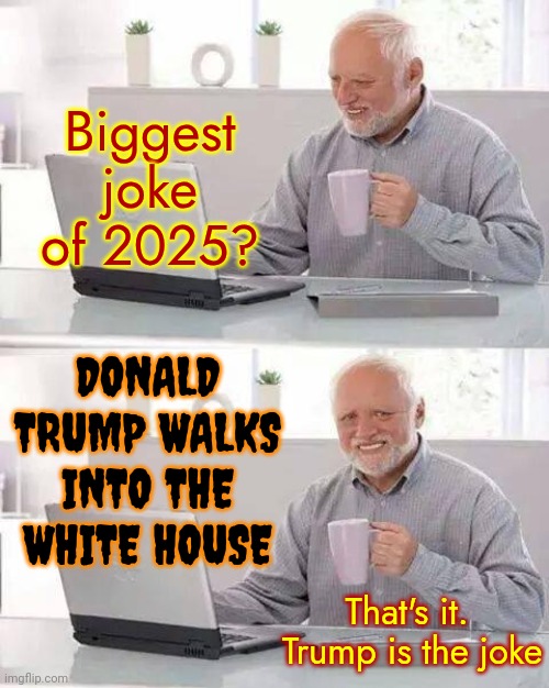 A Convicted Rapist, A Billionaire And An Illegitimate Supreme Court Walks Into A Bar | Biggest joke of 2025? DONALD TRUMP WALKS INTO THE WHITE HOUSE; That's it.  Trump is the joke | image tagged in memes,hide the pain harold,donald trump is a convicted rapist,donald trump is a convicted felon,lock him up,trump is a joke | made w/ Imgflip meme maker