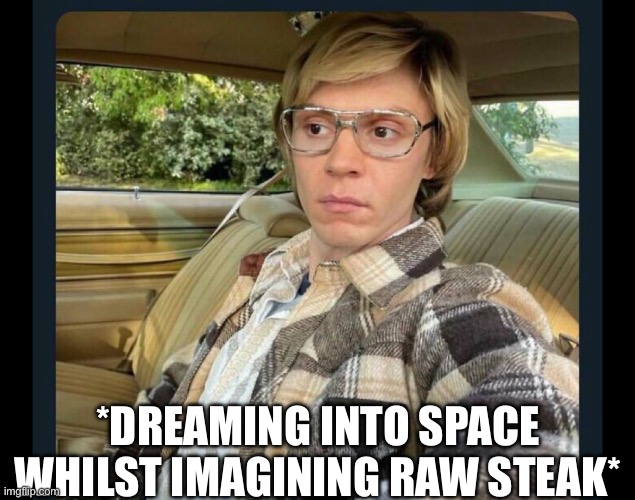 *DREAMING INTO SPACE WHILST IMAGINING RAW STEAK* | made w/ Imgflip meme maker