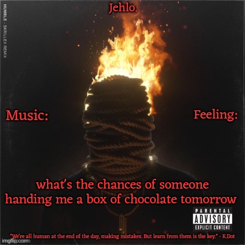 Jehlo Template. | what's the chances of someone handing me a box of chocolate tomorrow | image tagged in jehlo template | made w/ Imgflip meme maker