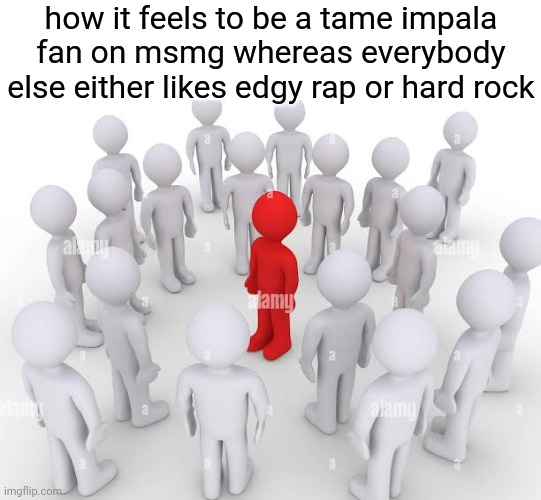 how it feels to be a tame impala fan on msmg whereas everybody else either likes edgy rap or hard rock | made w/ Imgflip meme maker