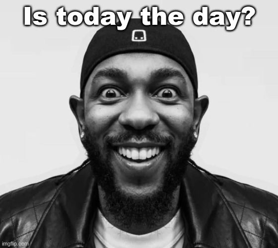 K-Dot Glorious King | Is today the day? | image tagged in k-dot glorious king | made w/ Imgflip meme maker
