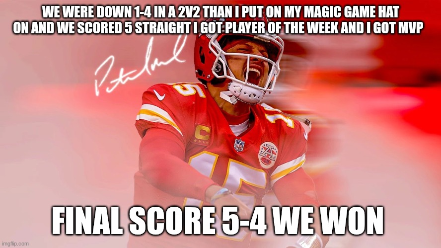 patrick mahomes | WE WERE DOWN 1-4 IN A 2V2 THAN I PUT ON MY MAGIC GAME HAT ON AND WE SCORED 5 STRAIGHT I GOT PLAYER OF THE WEEK AND I GOT MVP; FINAL SCORE 5-4 WE WON | image tagged in patrick mahomes | made w/ Imgflip meme maker