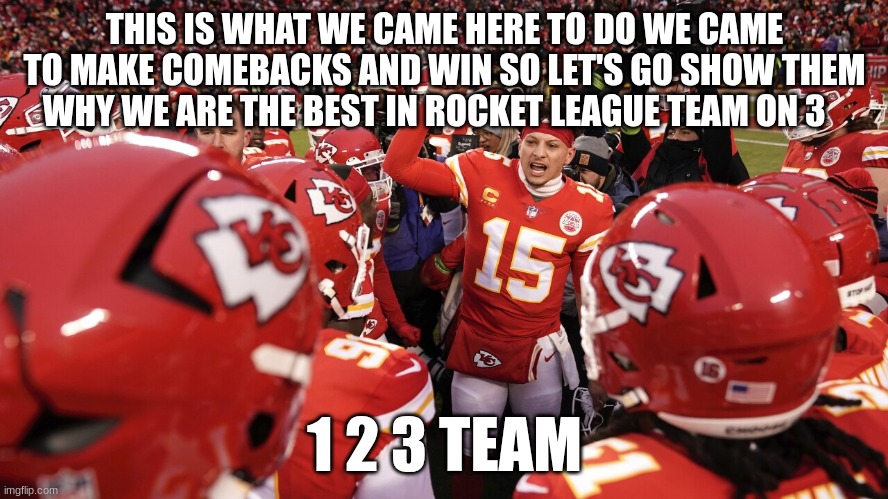 game starts at 7:00 for 3v3 2v2 starts at 5:00 | THIS IS WHAT WE CAME HERE TO DO WE CAME TO MAKE COMEBACKS AND WIN SO LET'S GO SHOW THEM WHY WE ARE THE BEST IN ROCKET LEAGUE TEAM ON 3; 1 2 3 TEAM | image tagged in patrick mahomes | made w/ Imgflip meme maker