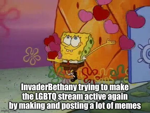 Lets make this stream active again | InvaderBethany trying to make the LGBTQ stream active again by making and posting a lot of memes | image tagged in spongebob valentine,lgbtq,spongebob squarepants,spongebob,mods,imgflip mods | made w/ Imgflip meme maker