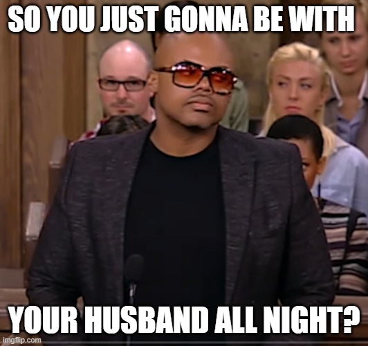 Mr Guilty | SO YOU JUST GONNA BE WITH; YOUR HUSBAND ALL NIGHT? | image tagged in valentines day | made w/ Imgflip meme maker