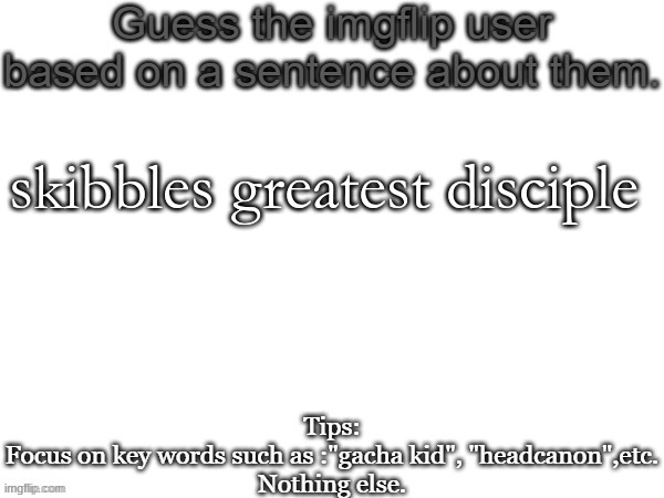 Guess the imgflip user based on a sentence about them | skibbles greatest disciple | image tagged in guess the imgflip user based on a sentence about them | made w/ Imgflip meme maker