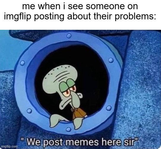 we post memes here sir | me when i see someone on imgflip posting about their problems: | image tagged in we post memes here sir | made w/ Imgflip meme maker