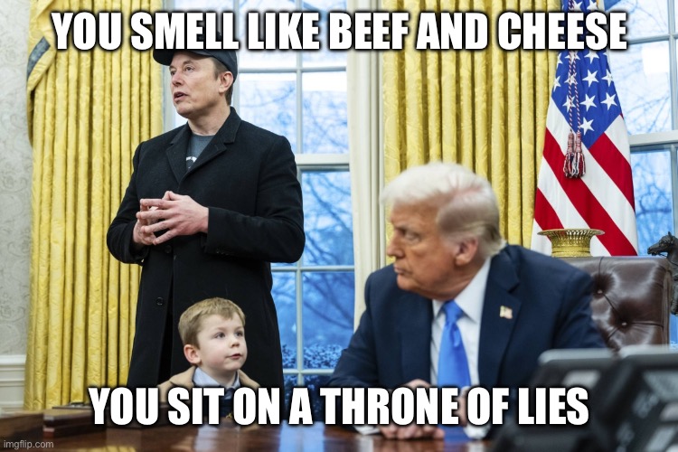 X Æ A-12 in oval office with Musk and Trump | YOU SMELL LIKE BEEF AND CHEESE; YOU SIT ON A THRONE OF LIES | image tagged in x a-12 in oval office with musk and trump | made w/ Imgflip meme maker