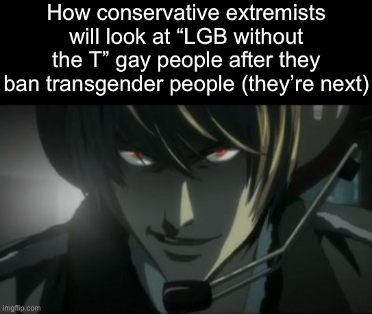 Something about leopards and face eating | How conservative extremists will look at “LGB without the T” gay people after they ban transgender people (they’re next) | image tagged in light yagami all according to plan keikaku | made w/ Imgflip meme maker
