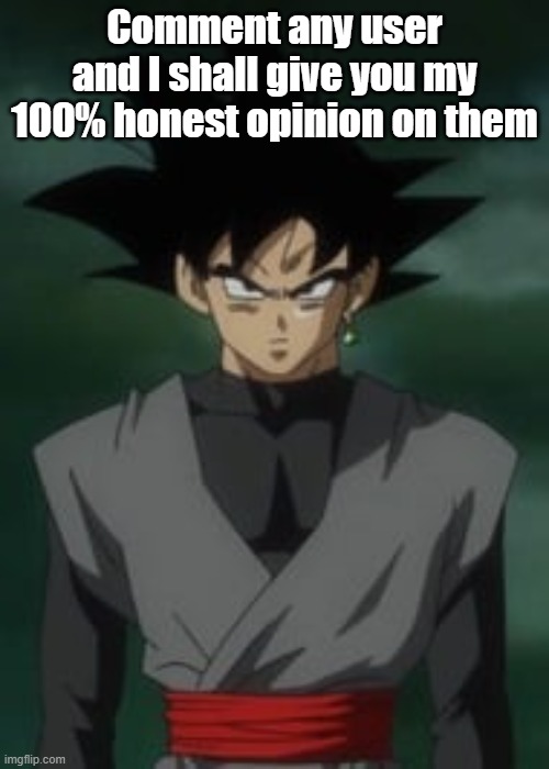 Goku black questions you | Comment any user and I shall give you my 100% honest opinion on them | image tagged in goku black questions you | made w/ Imgflip meme maker