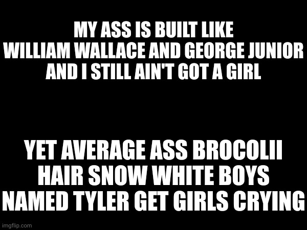 who else can relate? | MY ASS IS BUILT LIKE WILLIAM WALLACE AND GEORGE JUNIOR AND I STILL AIN'T GOT A GIRL; YET AVERAGE ASS BROCOLII HAIR SNOW WHITE BOYS NAMED TYLER GET GIRLS CRYING | made w/ Imgflip meme maker