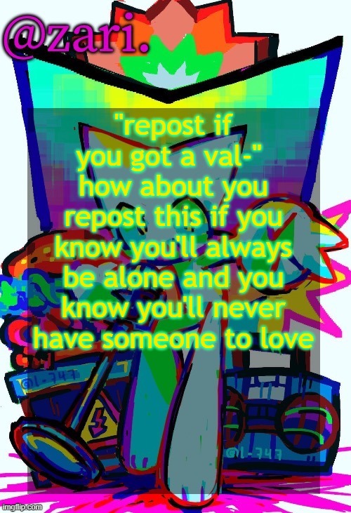 zari.'s femtanyl temp (ty mini_soda) | "repost if you got a val-" 
how about you repost this if you know you'll always be alone and you know you'll never have someone to love | image tagged in zari 's femtanyl temp ty mini_soda | made w/ Imgflip meme maker