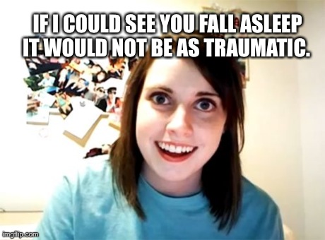 Overly Attached Girlfriend Meme | IF I COULD SEE YOU FALL ASLEEP IT WOULD NOT BE AS TRAUMATIC. | image tagged in memes,overly attached girlfriend | made w/ Imgflip meme maker